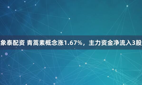 象泰配资 青蒿素概念涨1.67%，主力资金净流入3股
