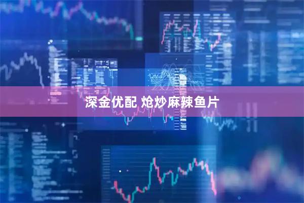 深金优配 炝炒麻辣鱼片