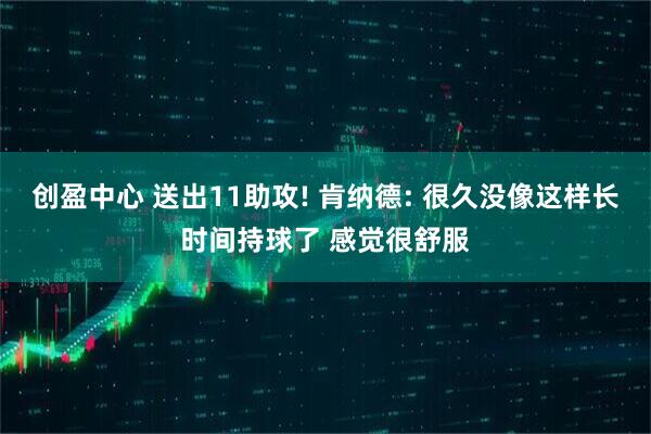 创盈中心 送出11助攻! 肯纳德: 很久没像这样长时间持球了 感觉很舒服